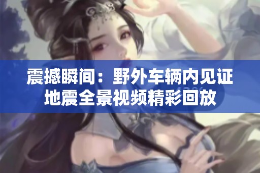 震撼瞬间：野外车辆内见证地震全景视频精彩回放