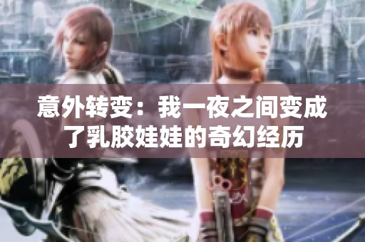 意外转变：我一夜之间变成了乳胶娃娃的奇幻经历