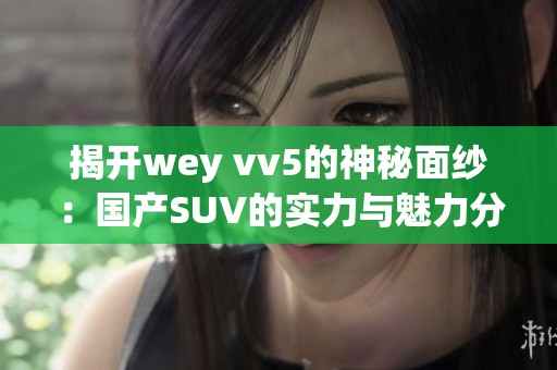 揭开wey vv5的神秘面纱：国产SUV的实力与魅力分析