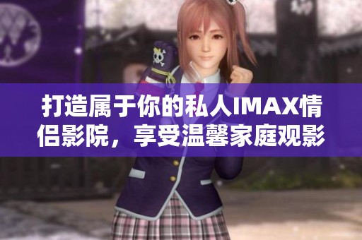 打造属于你的私人IMAX情侣影院，享受温馨家庭观影体验