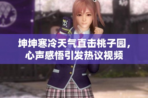 坤坤寒冷天气直击桃子园，心声感悟引发热议视频