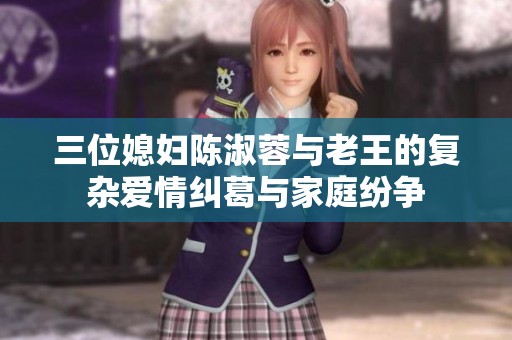 三位媳妇陈淑蓉与老王的复杂爱情纠葛与家庭纷争