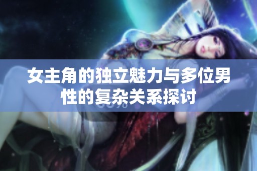 女主角的独立魅力与多位男性的复杂关系探讨