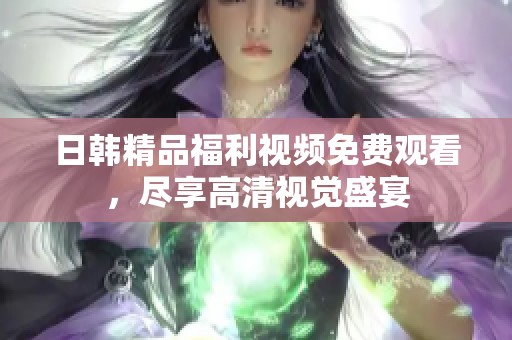 日韩精品福利视频免费观看，尽享高清视觉盛宴