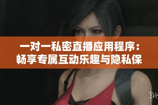 一对一私密直播应用程序：畅享专属互动乐趣与隐私保护