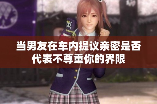 当男友在车内提议亲密是否代表不尊重你的界限