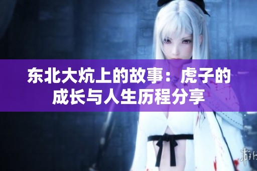 东北大炕上的故事：虎子的成长与人生历程分享