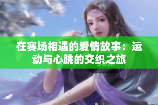 在赛场相遇的爱情故事：运动与心跳的交织之旅