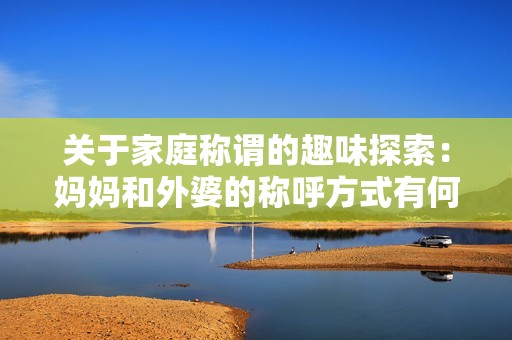 关于家庭称谓的趣味探索：妈妈和外婆的称呼方式有何不同