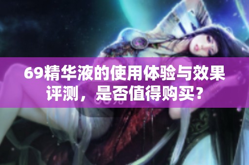 69精华液的使用体验与效果评测，是否值得购买？