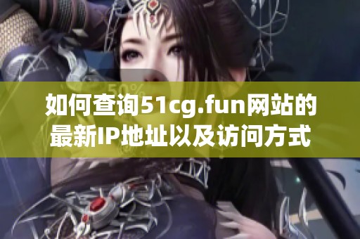 如何查询51cg.fun网站的最新IP地址以及访问方式