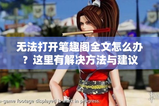 无法打开笔趣阁全文怎么办？这里有解决方法与建议