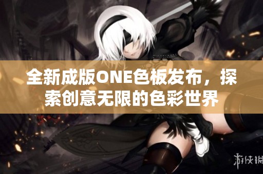 全新成版ONE色板发布，探索创意无限的色彩世界