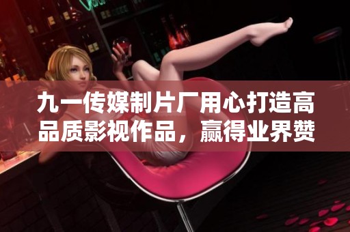 九一传媒制片厂用心打造高品质影视作品，赢得业界赞誉