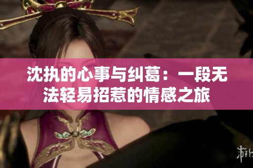沈执的心事与纠葛：一段无法轻易招惹的情感之旅