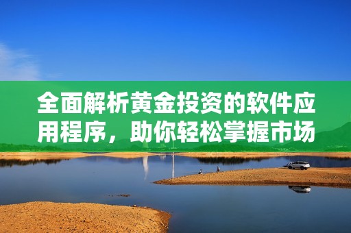 全面解析黄金投资的软件应用程序，助你轻松掌握市场动态