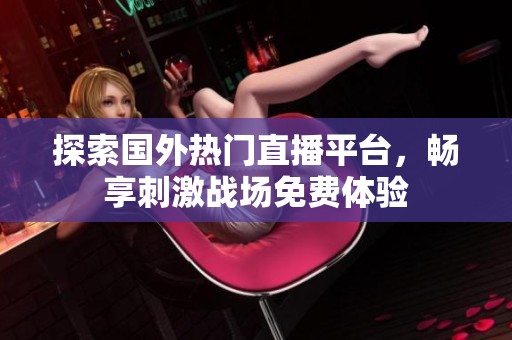 探索国外热门直播平台，畅享刺激战场免费体验