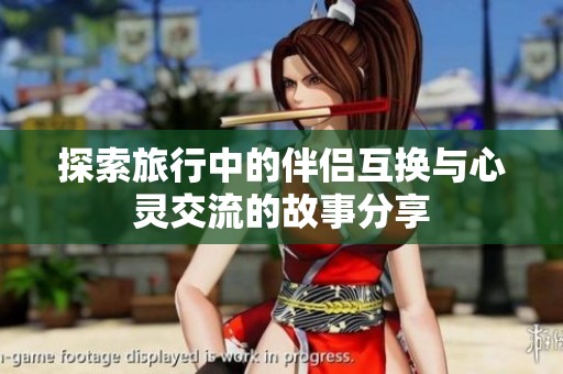 探索旅行中的伴侣互换与心灵交流的故事分享