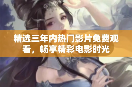 精选三年内热门影片免费观看，畅享精彩电影时光