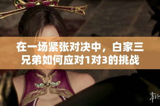 在一场紧张对决中，白家三兄弟如何应对1对3的挑战