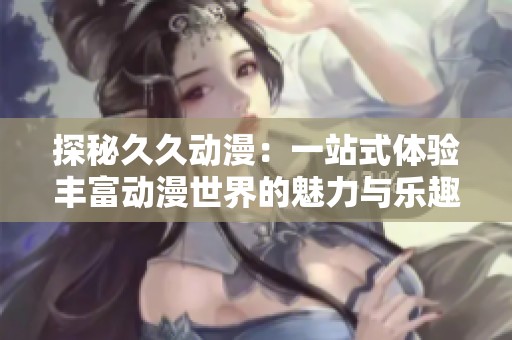 探秘久久动漫：一站式体验丰富动漫世界的魅力与乐趣