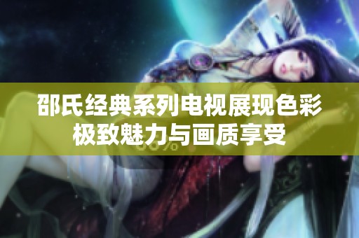 邵氏经典系列电视展现色彩极致魅力与画质享受