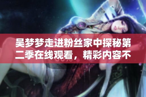 吴梦梦走进粉丝家中探秘第二季在线观看，精彩内容不容错过