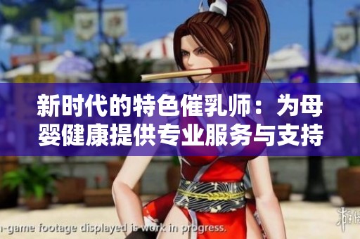 新时代的特色催乳师：为母婴健康提供专业服务与支持