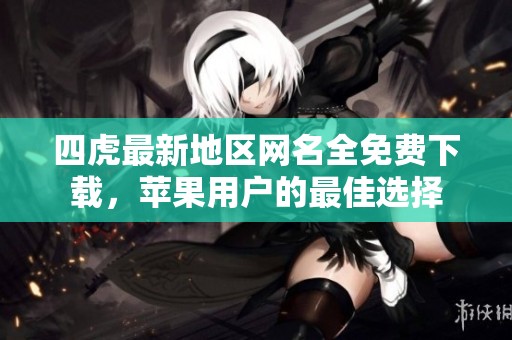 四虎最新地区网名全免费下载，苹果用户的最佳选择