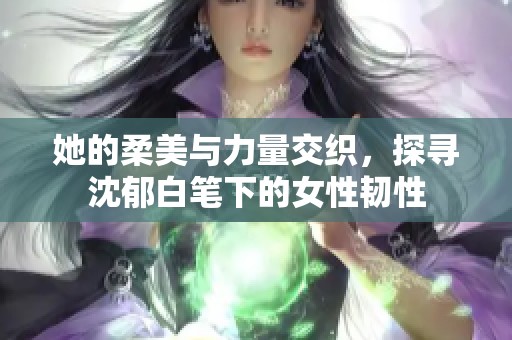 她的柔美与力量交织，探寻沈郁白笔下的女性韧性