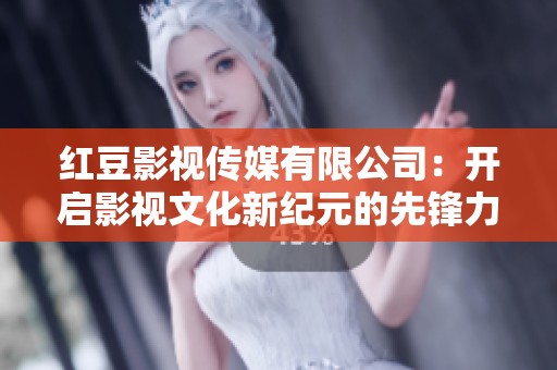 红豆影视传媒有限公司：开启影视文化新纪元的先锋力量