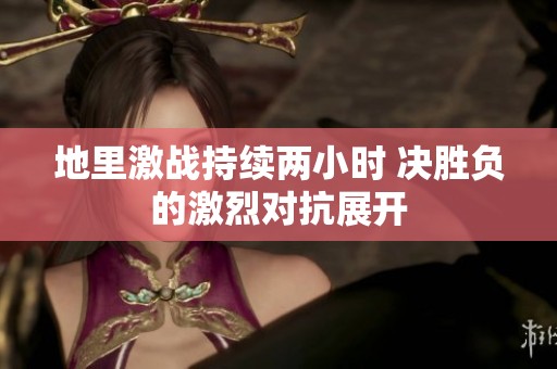 地里激战持续两小时 决胜负的激烈对抗展开