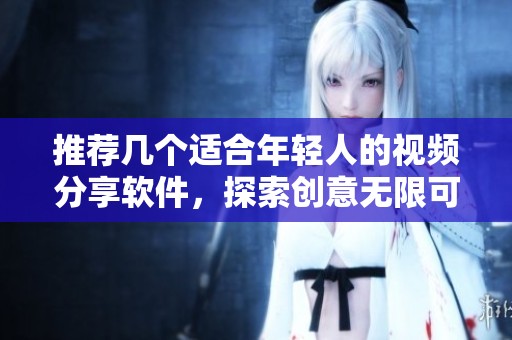 推荐几个适合年轻人的视频分享软件，探索创意无限可能