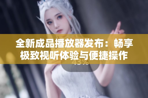 全新成品播放器发布：畅享极致视听体验与便捷操作