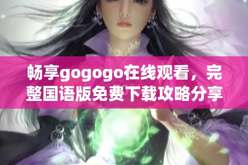畅享gogogo在线观看，完整国语版免费下载攻略分享