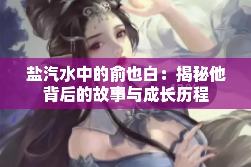 盐汽水中的俞也白：揭秘他背后的故事与成长历程