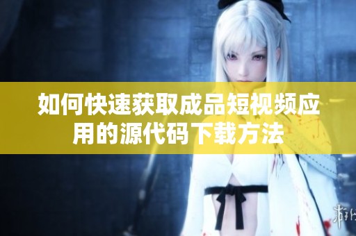如何快速获取成品短视频应用的源代码下载方法