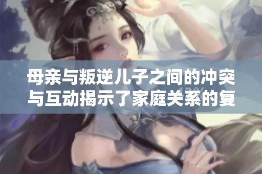母亲与叛逆儿子之间的冲突与互动揭示了家庭关系的复杂性