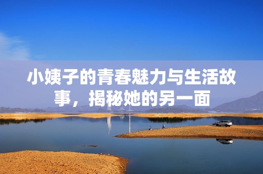 小姨子的青春魅力与生活故事，揭秘她的另一面