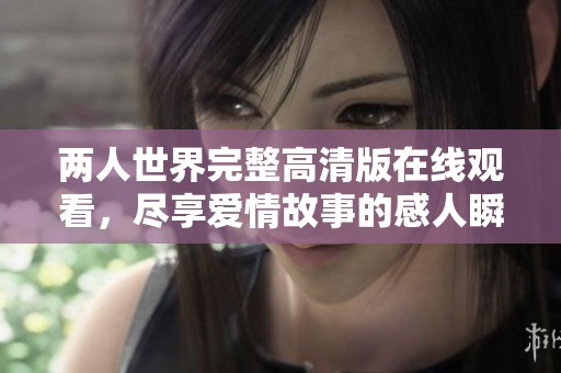 两人世界完整高清版在线观看，尽享爱情故事的感人瞬间