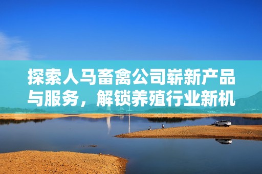 探索人马畜禽公司崭新产品与服务，解锁养殖行业新机遇