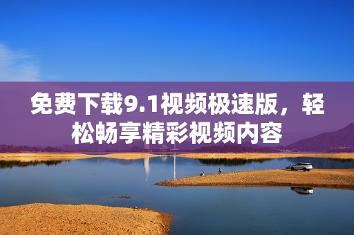 免费下载9.1视频极速版，轻松畅享精彩视频内容