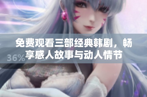 免费观看三部经典韩剧，畅享感人故事与动人情节