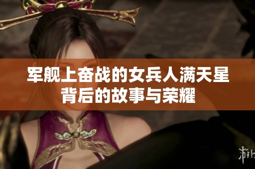 军舰上奋战的女兵人满天星背后的故事与荣耀