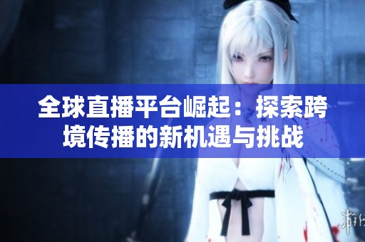 全球直播平台崛起：探索跨境传播的新机遇与挑战