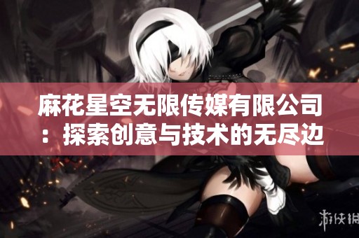 麻花星空无限传媒有限公司：探索创意与技术的无尽边界
