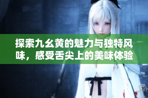 探索九幺黄的魅力与独特风味，感受舌尖上的美味体验