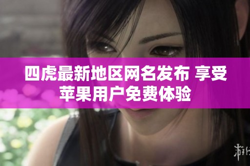 四虎最新地区网名发布 享受苹果用户免费体验