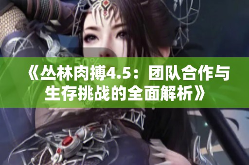 《丛林肉搏4.5：团队合作与生存挑战的全面解析》