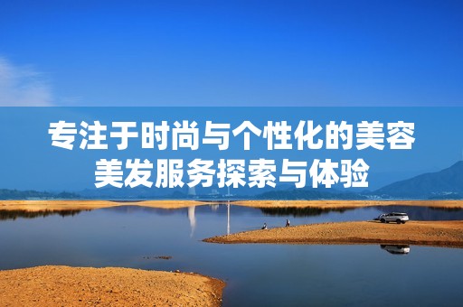 专注于时尚与个性化的美容美发服务探索与体验